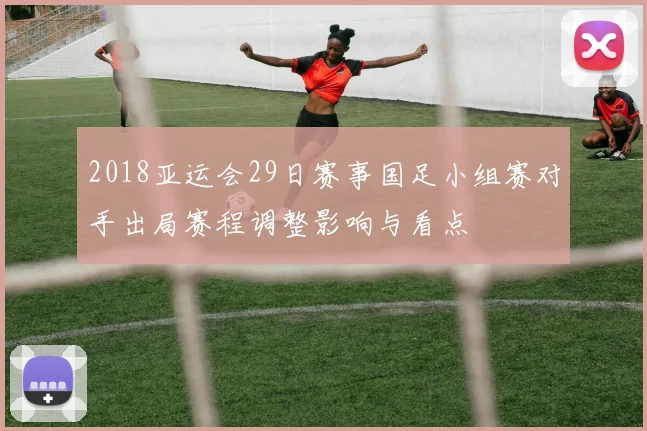 2018亚运会29日赛事国足小组赛对手出局赛程调整影响与看点