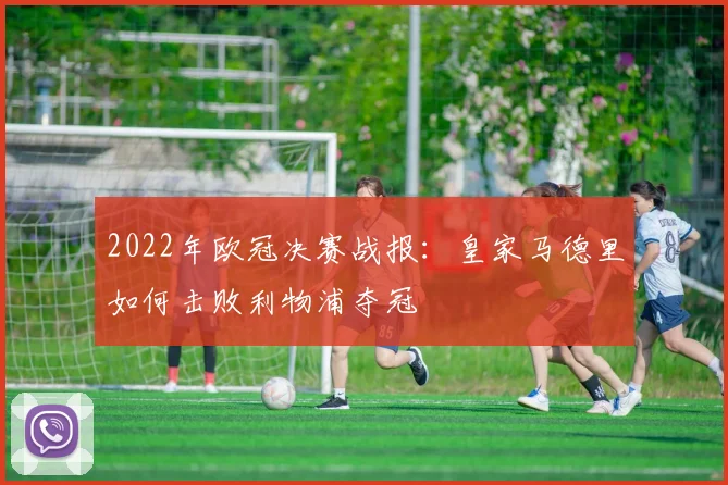 2022年欧冠决赛战报：皇家马德里如何击败利物浦夺冠