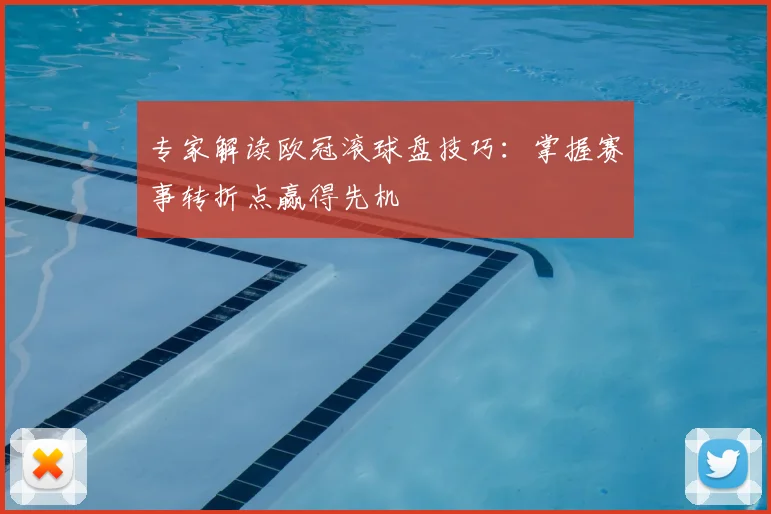 专家解读欧冠滚球盘技巧：掌握赛事转折点赢得先机