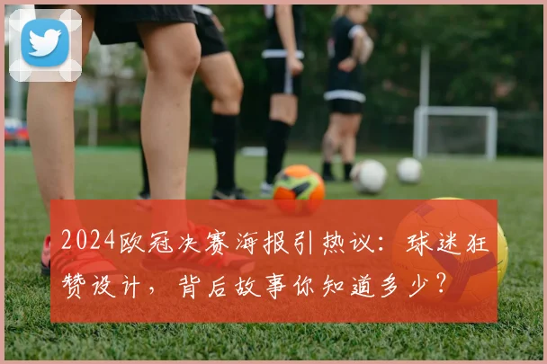 2024欧冠决赛海报引热议：球迷狂赞设计，背后故事你知道多少？