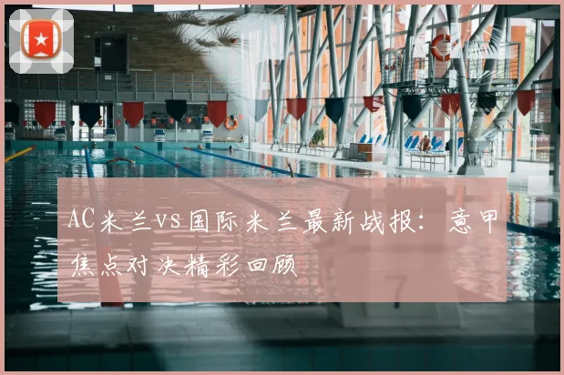 AC米兰vs国际米兰最新战报：意甲焦点对决精彩回顾