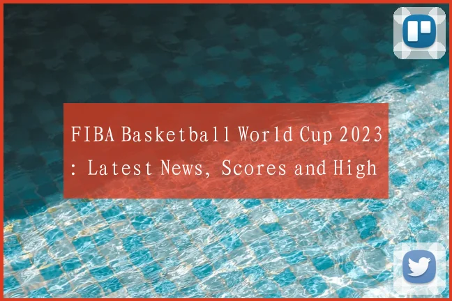 FIBA Basketball World Cup 2023: Latest News, Scores and Highlights
