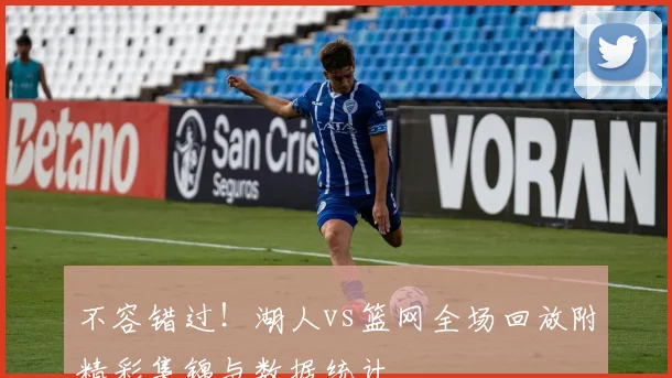 不容错过！湖人vs篮网全场回放附精彩集锦与数据统计