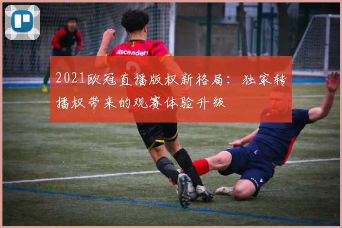 2021欧冠直播版权新格局：独家转播权带来的观赛体验升级