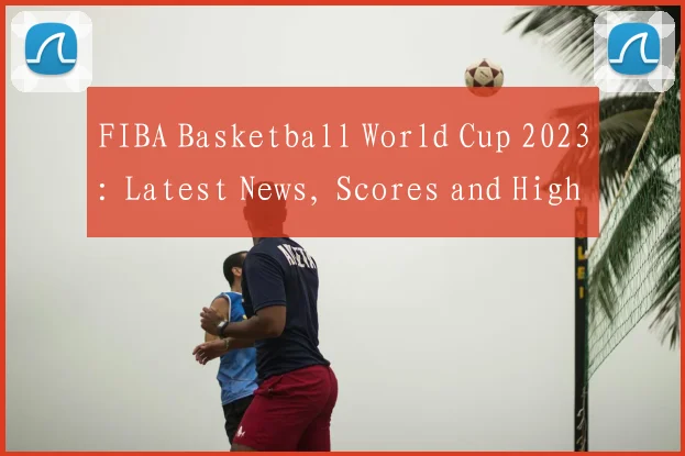 FIBA Basketball World Cup 2023: Latest News, Scores and Highlights