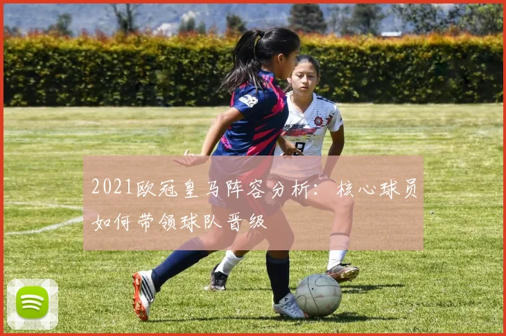 2021欧冠皇马阵容分析：核心球员如何带领球队晋级