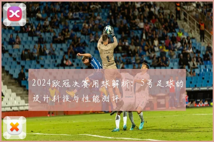 2024欧冠决赛用球解析：5号足球的设计科技与性能测评
