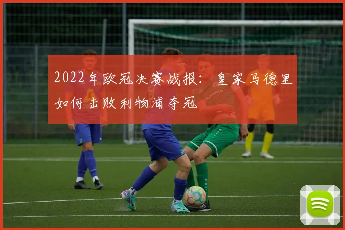 2022年欧冠决赛战报：皇家马德里如何击败利物浦夺冠